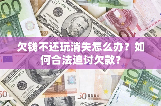 济南欠钱不还玩消失怎么办？如何合法追讨欠款？