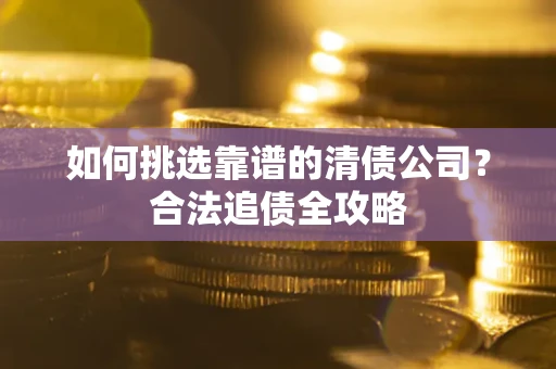 济南如何挑选靠谱的清债公司?合法追债全攻略 济南如何挑选靠谱的清债公司?合法追债全攻略