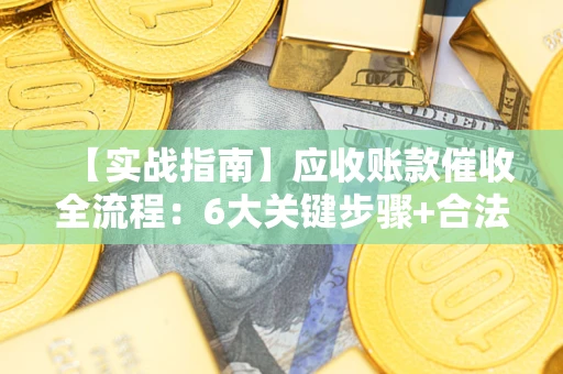 济南【实战指南】应收账款催收全流程：6大关键步骤+合法回款技巧