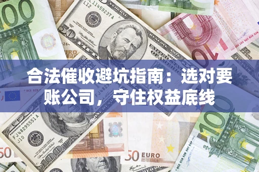 济南合法催收避坑指南：选对要账公司，守住权益底线