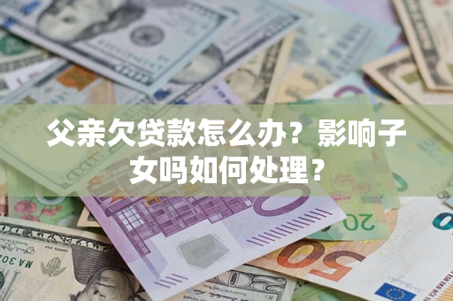 济南父亲欠贷款怎么办？影响子女吗如何处理？