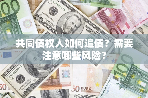 济南共同债权人如何追债？需要注意哪些风险？