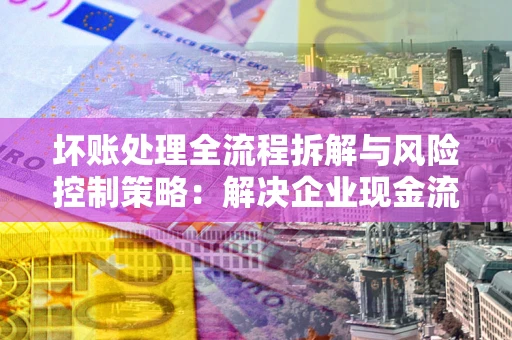 济南坏账处理全流程拆解与风险控制策略：解决企业现金流顽疾的实战指南