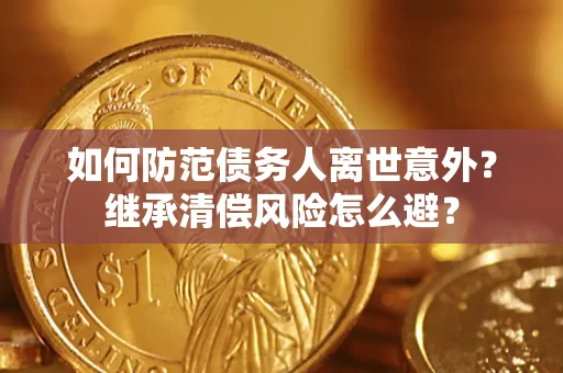 济南如何防范债务人离世意外？继承清偿风险怎么避？