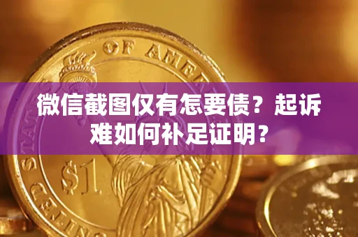 济南微信截图仅有怎要债？起诉难如何补足证明？