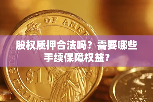 济南股权质押合法吗？需要哪些手续保障权益？