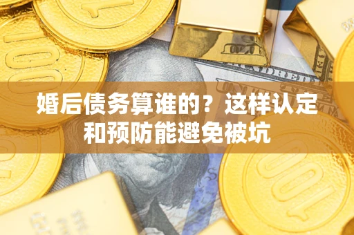 济南婚后债务算谁的？这样认定和预防能避免被坑