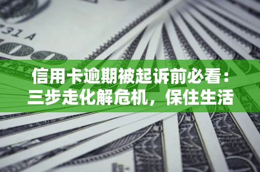 济南信用卡逾期被起诉前必看：三步走化解危机，保住生活尊严