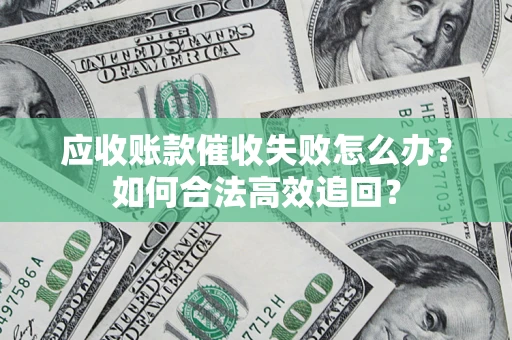 济南应收账款催收失败怎么办？如何合法高效追回？