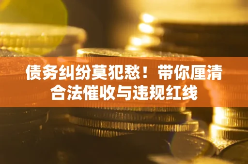 济南债务纠纷莫犯愁！带你厘清合法催收与违规红线