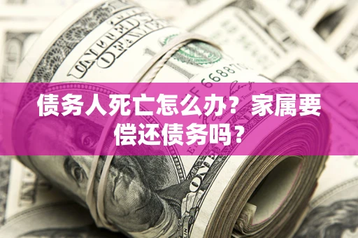 济南债务人死亡怎么办？家属要偿还债务吗？