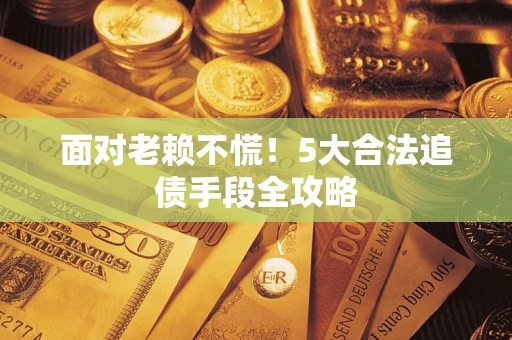 济南面对老赖不慌！5大合法追债手段全攻略