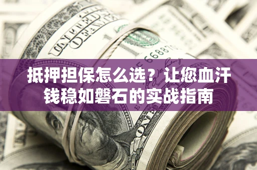 济南抵押担保怎么选？让您血汗钱稳如磐石的实战指南