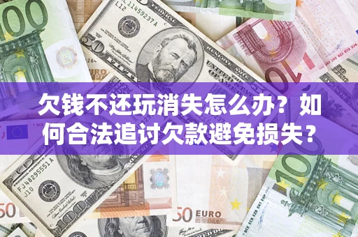 济南欠钱不还玩消失怎么办?如何合法追讨欠款避免损失? 济南欠钱不还玩消失怎么办?如何合法追讨欠款避免损失?