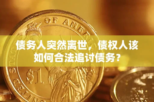 济南债务人突然离世，债权人该如何合法追讨债务？