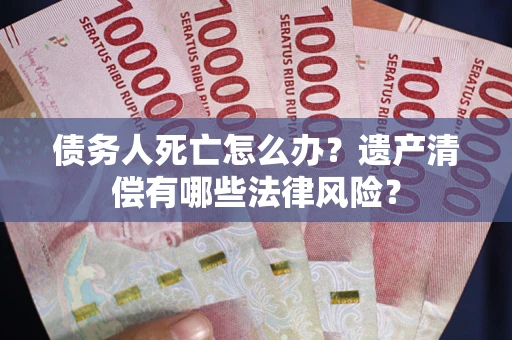 济南债务人死亡怎么办？遗产清偿有哪些法律风险？