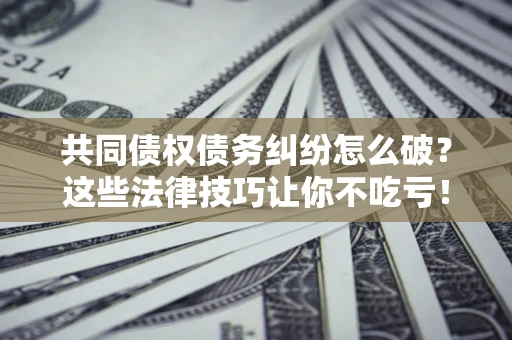 济南共同债权债务纠纷怎么破？这些法律技巧让你不吃亏！
