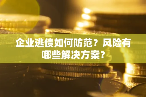 济南企业逃债如何防范？风险有哪些解决方案？