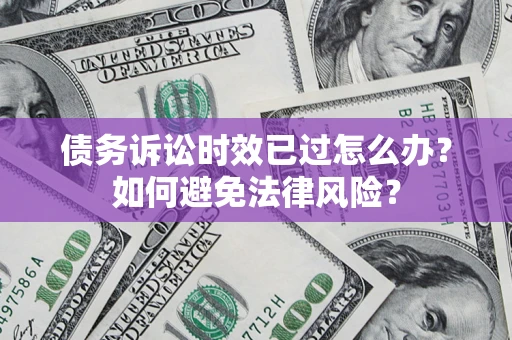 济南债务诉讼时效已过怎么办？如何避免法律风险？