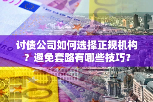 济南讨债公司如何选择正规机构？避免套路有哪些技巧？
