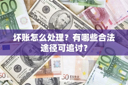 济南坏账怎么处理？有哪些合法途径可追讨？