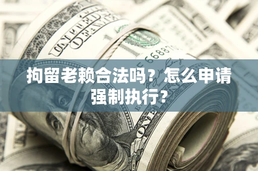 济南拘留老赖合法吗？怎么申请强制执行？