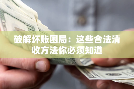 济南破解坏账困局：这些合法清收方法你必须知道