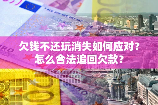 济南欠钱不还玩消失如何应对？怎么合法追回欠款？