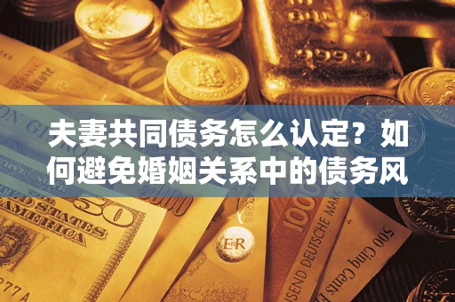 济南夫妻共同债务怎么认定？如何避免婚姻关系中的债务风险？