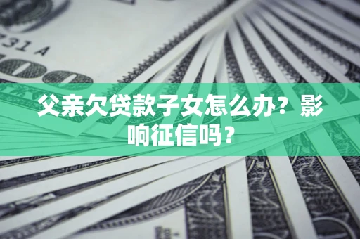 济南父亲欠贷款子女怎么办？影响征信吗？