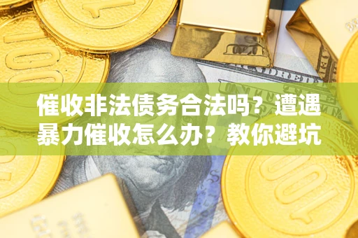 济南催收非法债务合法吗？遭遇暴力催收怎么办？教你避坑指南！