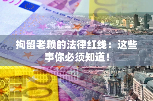济南拘留老赖的法律红线：这些事你必须知道！
