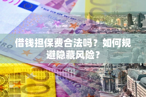 济南借钱担保费合法吗？如何规避隐藏风险？
