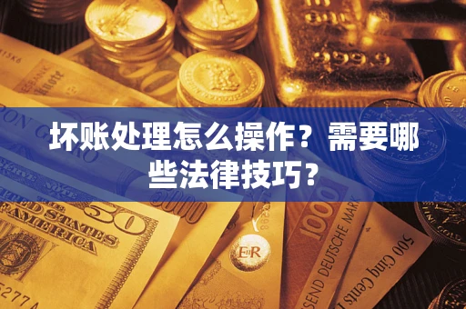 济南坏账处理怎么操作？需要哪些法律技巧？