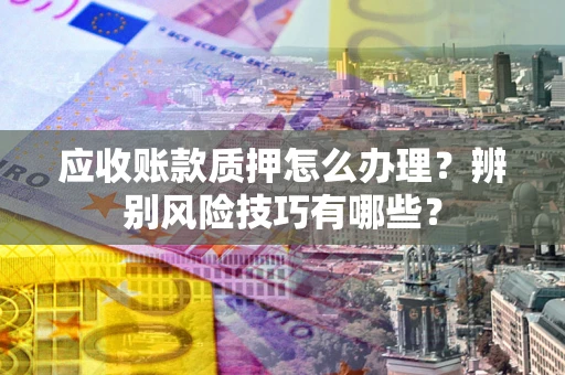 济南应收账款质押怎么办理？辨别风险技巧有哪些？