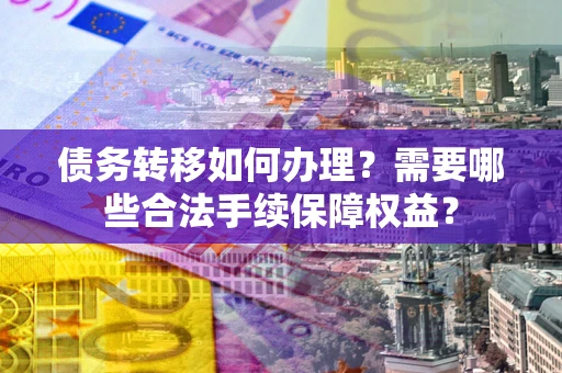 济南债务转移如何办理？需要哪些合法手续保障权益？