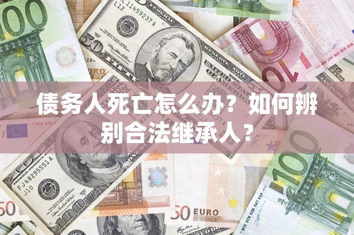 济南债务人死亡怎么办？如何辨别合法继承人？
