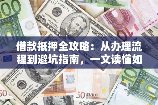 济南借款抵押全攻略：从办理流程到避坑指南，一文读懂如何安全融资