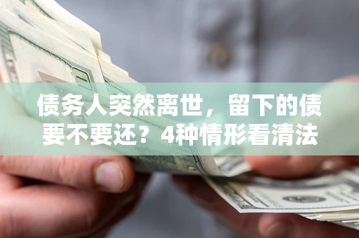 济南债务人突然离世，留下的债要不要还？4种情形看清法律判决
