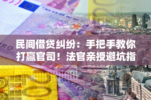 济南民间借贷纠纷：手把手教你打赢官司！法官亲授避坑指南