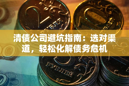 济南清债公司避坑指南：选对渠道，轻松化解债务危机