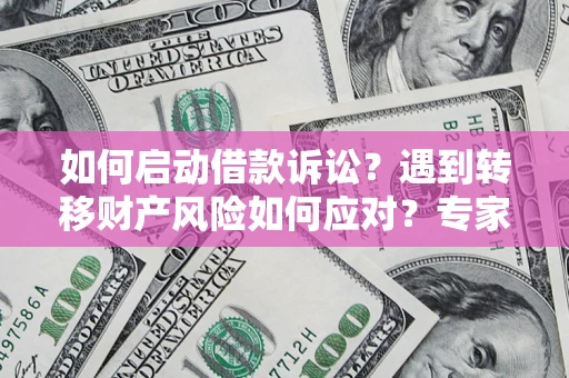 济南如何启动借款诉讼？遇到转移财产风险如何应对？专家解局支招