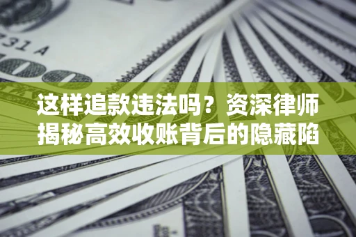 济南这样追款违法吗？资深律师揭秘高效收账背后的隐藏陷阱