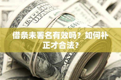 济南借条未署名有效吗？如何补正才合法？