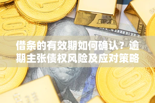 济南借条的有效期如何确认？逾期主张债权风险及应对策略？