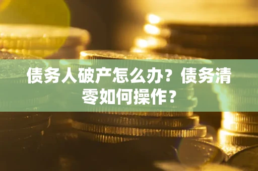 济南债务人破产怎么办？债务清零如何操作？