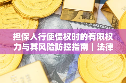 济南担保人行使债权时的有限权力与其风险防控指南｜法律实务解析