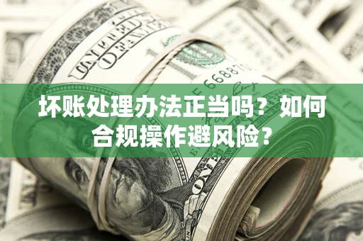 济南坏账处理办法正当吗？如何合规操作避风险？