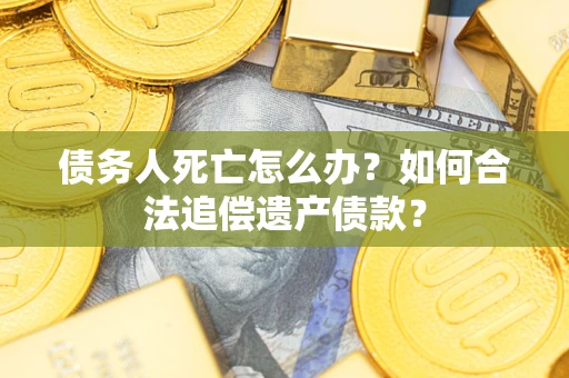 济南债务人死亡怎么办？如何合法追偿遗产债款？