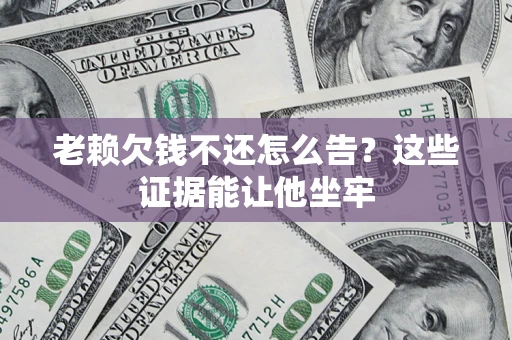 济南老赖欠钱不还怎么告？这些证据能让他坐牢